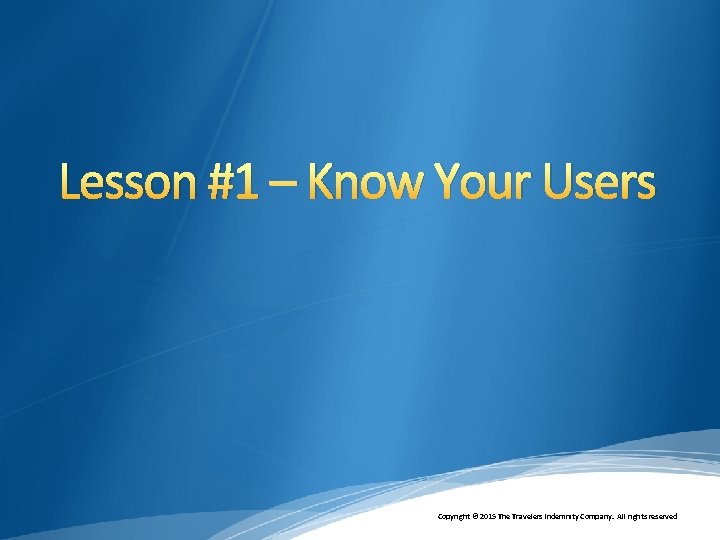 Lesson #1 – Know Your Users Copyright © 2015 The Travelers Indemnity Company. All