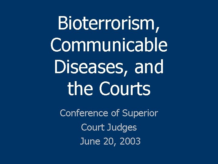 Bioterrorism, Communicable Diseases, and the Courts Conference of Superior Court Judges June 20, 2003