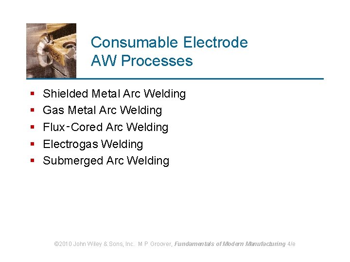 Consumable Electrode AW Processes § § § Shielded Metal Arc Welding Gas Metal Arc