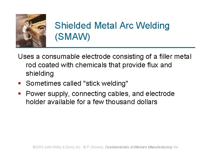 Shielded Metal Arc Welding (SMAW) Uses a consumable electrode consisting of a filler metal