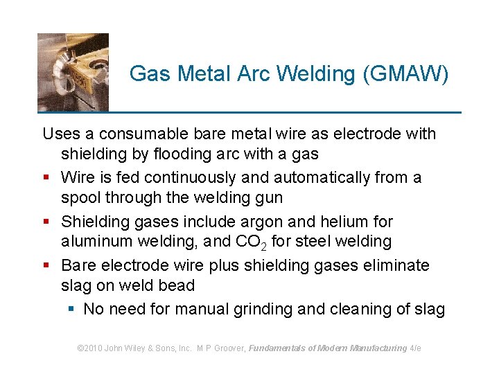 Gas Metal Arc Welding (GMAW) Uses a consumable bare metal wire as electrode with