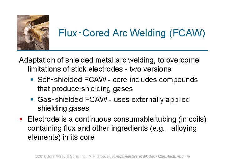 Flux‑Cored Arc Welding (FCAW) Adaptation of shielded metal arc welding, to overcome limitations of