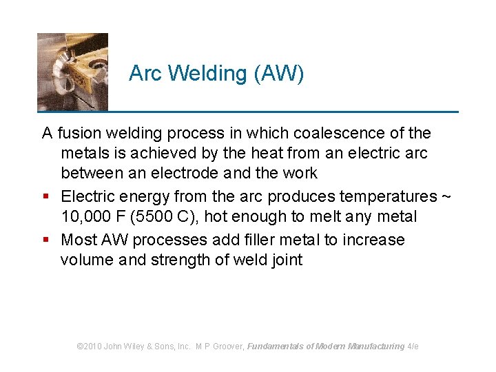 Arc Welding (AW) A fusion welding process in which coalescence of the metals is