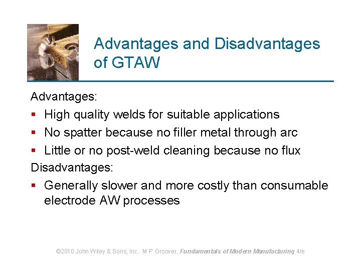 Advantages and Disadvantages of GTAW Advantages: § High quality welds for suitable applications §