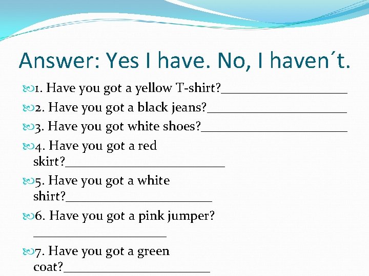 Answer: Yes I have. No, I haven´t. 1. Have you got a yellow T-shirt?