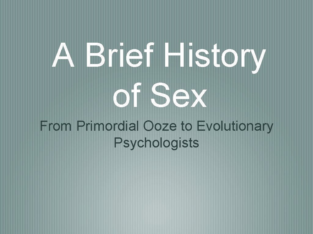 A Brief History of Sex From Primordial Ooze to Evolutionary Psychologists 