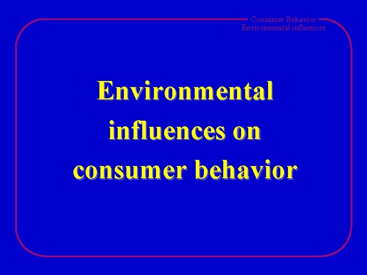 Consumer Behavior Environmental influences on consumer behavior 