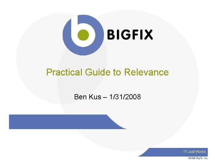 Practical Guide to Relevance Ben Kus – 1/31/2008 IT Just Works © 2008 Big.