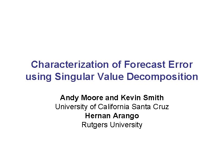 Characterization of Forecast Error using Singular Value Decomposition Andy Moore and Kevin Smith University Characterization of Forecast Error using Singular Value Decomposition Andy Moore and Kevin Smith University