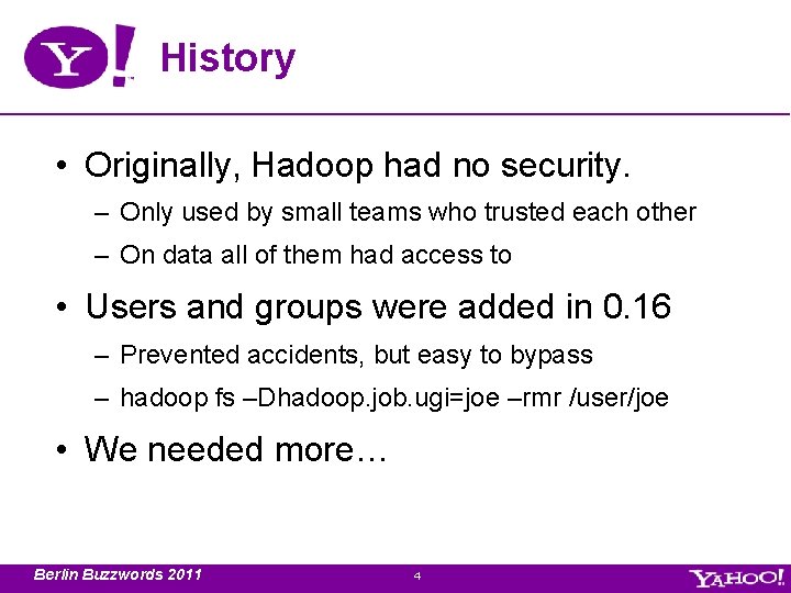 History • Originally, Hadoop had no security. – Only used by small teams who