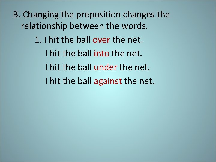 B. Changing the preposition changes the relationship between the words. 1. I hit the