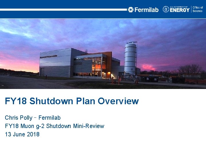 FY 18 Shutdown Plan Overview Chris Polly – Fermilab FY 18 Muon g-2 Shutdown