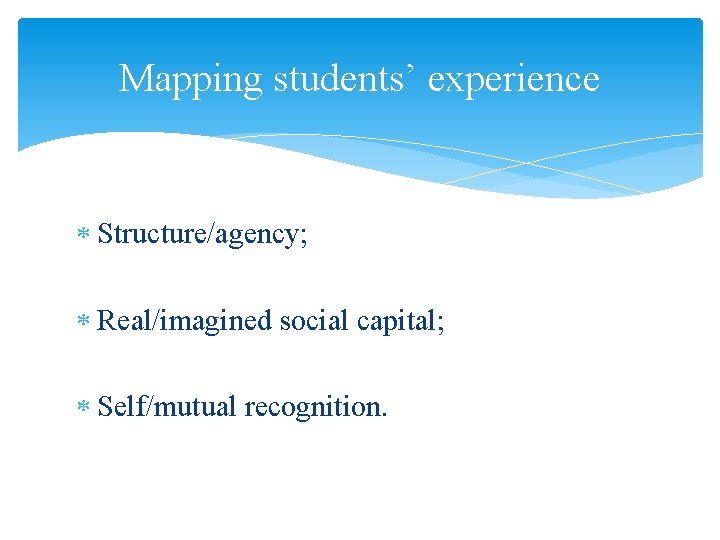 Mapping students’ experience Structure/agency; Real/imagined social capital; Self/mutual recognition. 