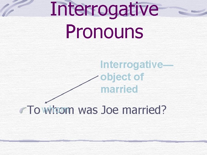 Interrogative Pronouns Interrogative— object of married To whom was Joe married? 