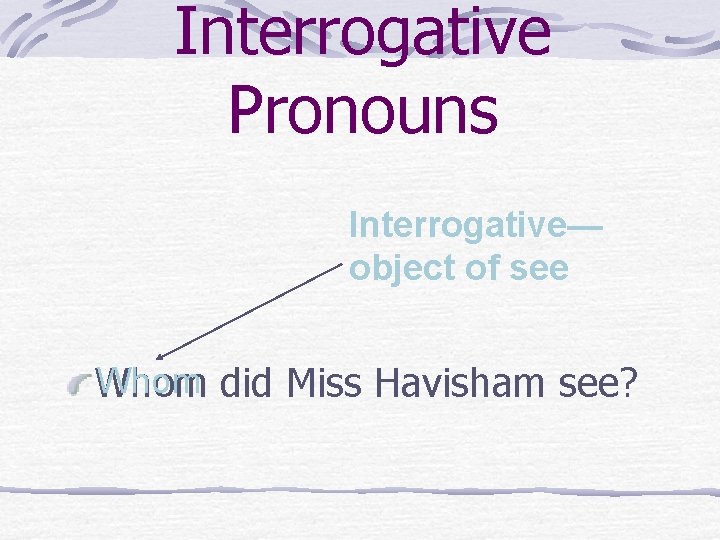 Interrogative Pronouns Interrogative— object of see Whom did Miss Havisham see? Whom 