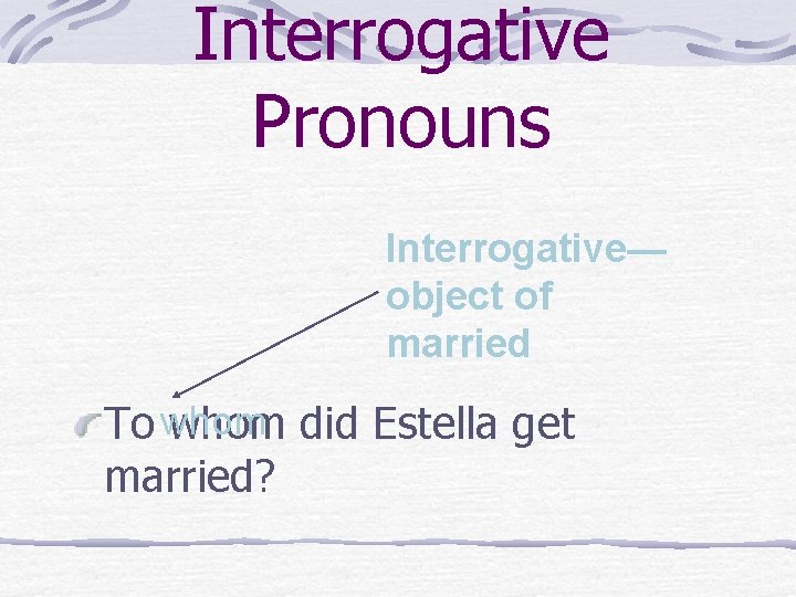 Interrogative Pronouns Interrogative— object of married To whom did Estella get married? 