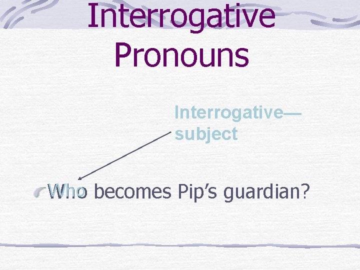 Interrogative Pronouns Interrogative— subject Who becomes Pip’s guardian? 