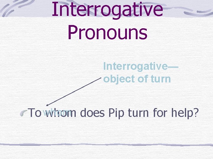 Interrogative Pronouns Interrogative— object of turn To whom does Pip turn for help? 