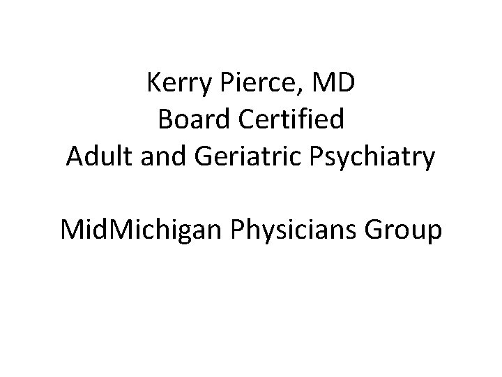 Kerry Pierce, MD Board Certified Adult and Geriatric Psychiatry Mid. Michigan Physicians Group 