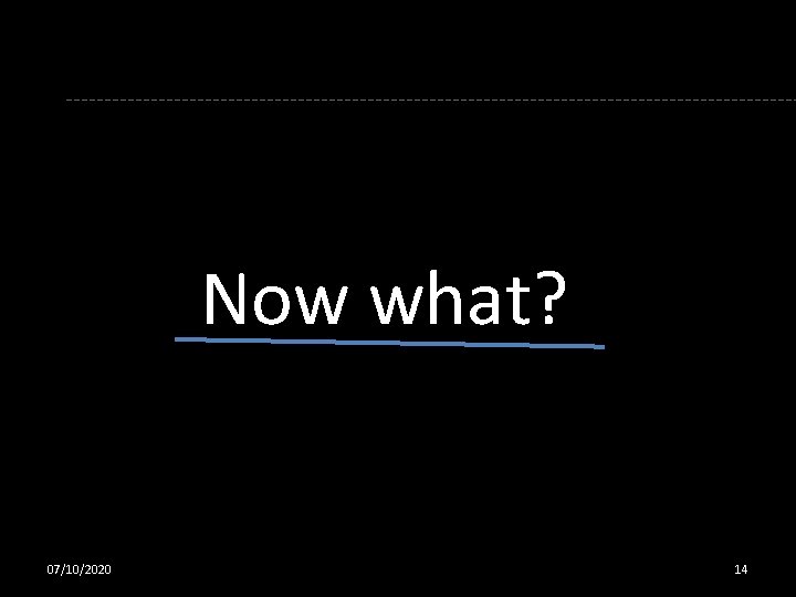 Now what? 07/10/2020 14 