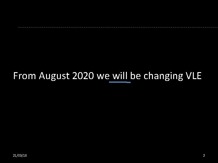 From August 2020 we will be changing VLE 21/03/18 2 