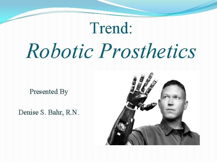 Trend: Robotic Prosthetics Presented By Denise S. Bahr, R. N. 