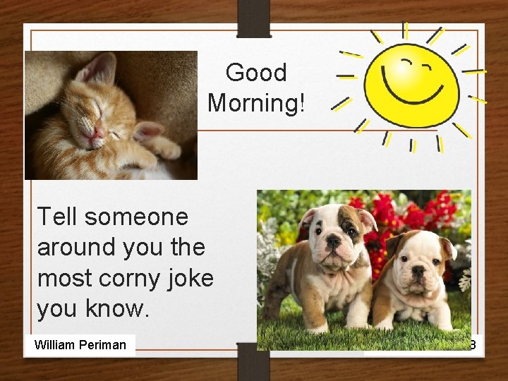 Good Morning! Tell someone around you the most corny joke you know. William Periman