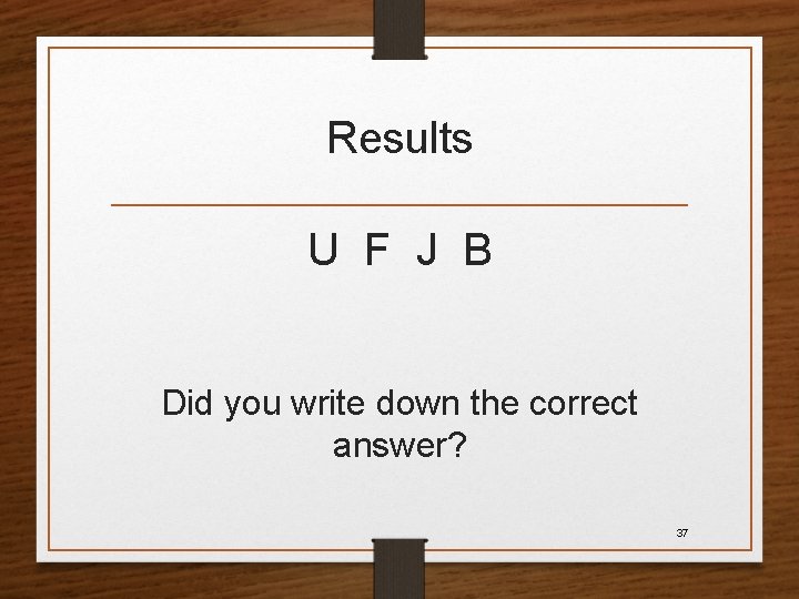 Results U F J B Did you write down the correct answer? 37 