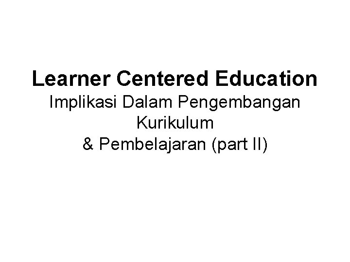 Learner Centered Education Implikasi Dalam Pengembangan Kurikulum & Pembelajaran (part II) 