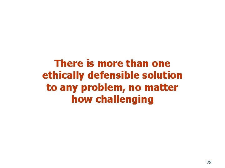 There is more than one ethically defensible solution to any problem, no matter how