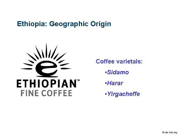 Ethiopia: Geographic Origin Coffee varietals: • Sidamo • Harar • Yirgacheffe © Ian Harvey Ethiopia: Geographic Origin Coffee varietals: • Sidamo • Harar • Yirgacheffe © Ian Harvey