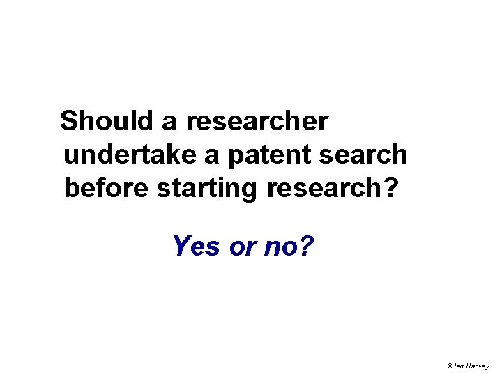 Should a researcher undertake a patent search before starting research? Yes or no? © Should a researcher undertake a patent search before starting research? Yes or no? ©