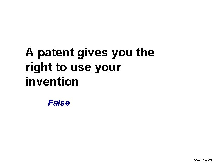 A patent gives you the right to use your invention False © Ian Harvey A patent gives you the right to use your invention False © Ian Harvey