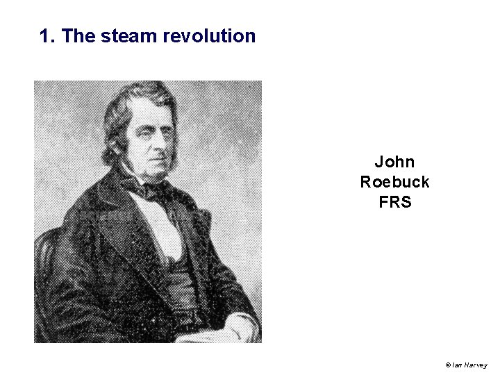 1. The steam revolution John Roebuck FRS © Ian Harvey 1. The steam revolution John Roebuck FRS © Ian Harvey