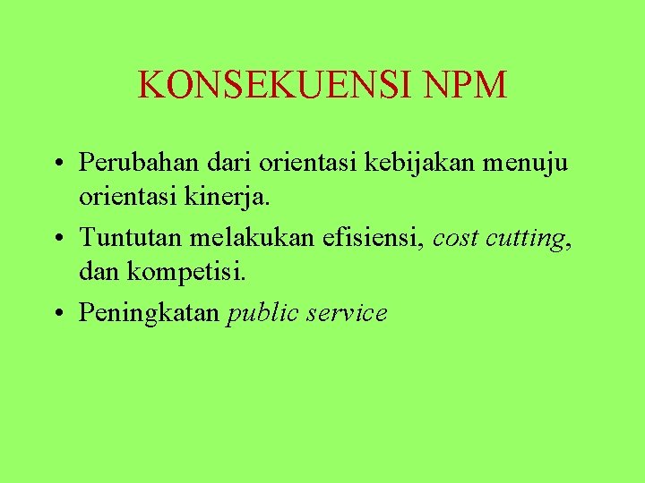 KONSEKUENSI NPM • Perubahan dari orientasi kebijakan menuju orientasi kinerja. • Tuntutan melakukan efisiensi,