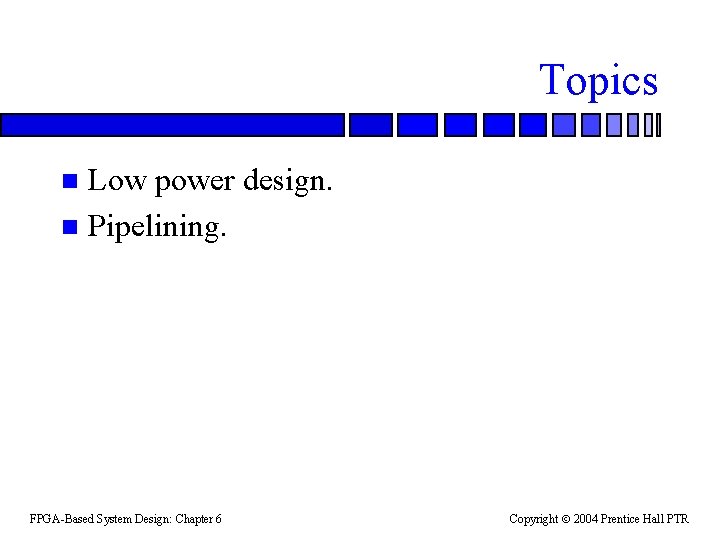 Topics Low power design. n Pipelining. n FPGA-Based System Design: Chapter 6 Copyright 2004