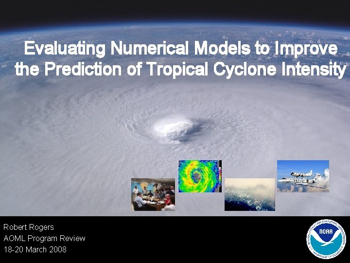 Evaluating Numerical Models to Improve the Prediction of Tropical Cyclone Intensity Robert Rogers AOML
