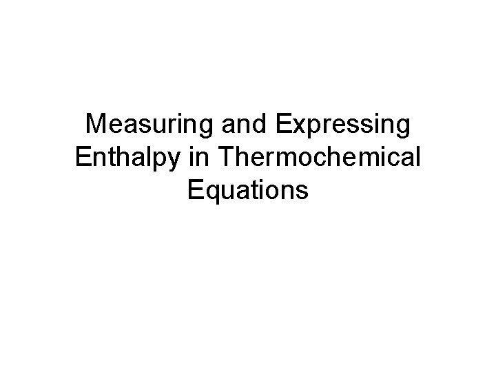 Measuring and Expressing Enthalpy in Thermochemical Equations Measuring and Expressing Enthalpy in Thermochemical Equations