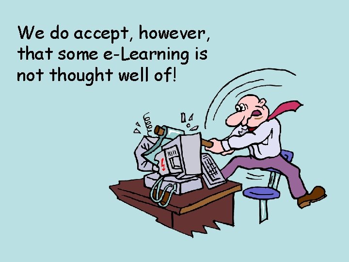 We do accept, however, that some e-Learning is not thought well of! 