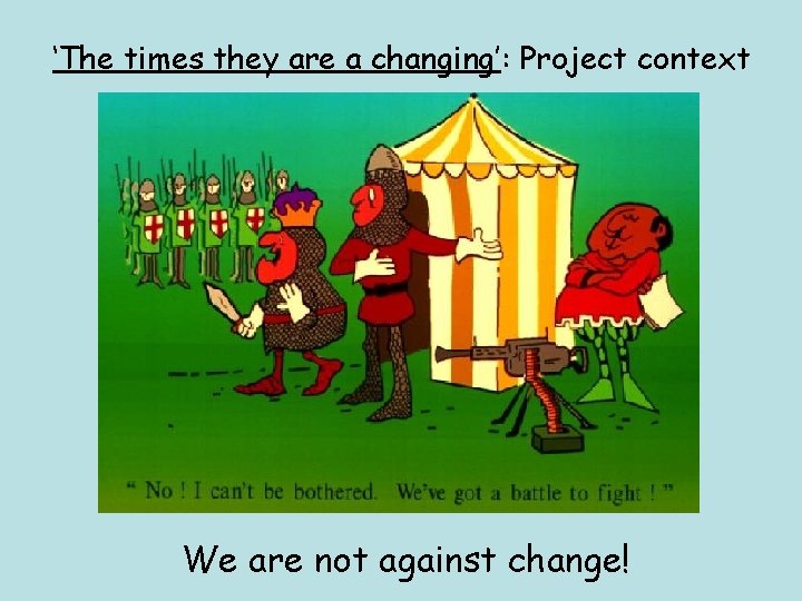‘The times they are a changing’: Project context We are not against change! 