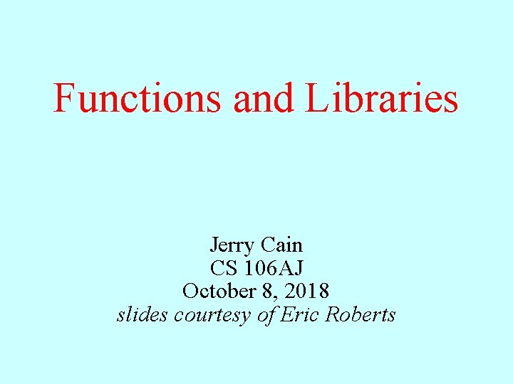 Functions and Libraries Jerry Cain CS 106 AJ October 8, 2018 slides courtesy of