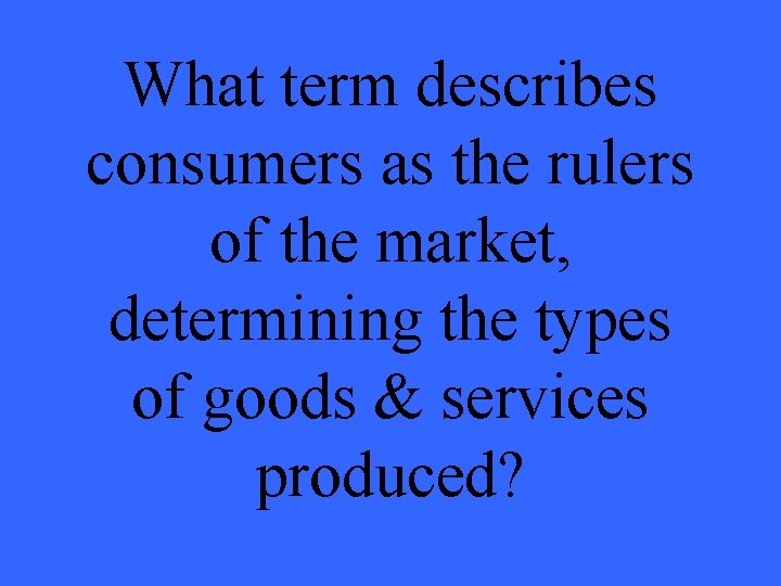 What term describes consumers as the rulers of the market, determining the types of