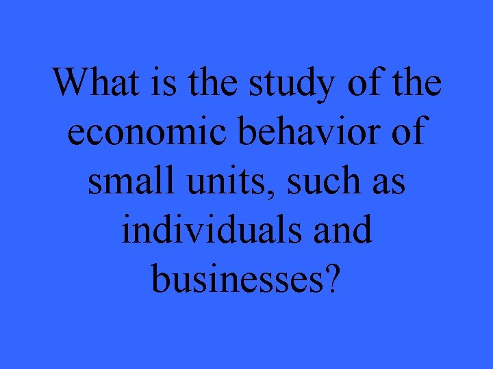 What is the study of the economic behavior of small units, such as individuals