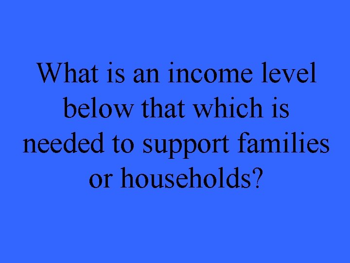 What is an income level below that which is needed to support families or