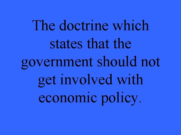 The doctrine which states that the government should not get involved with economic policy.