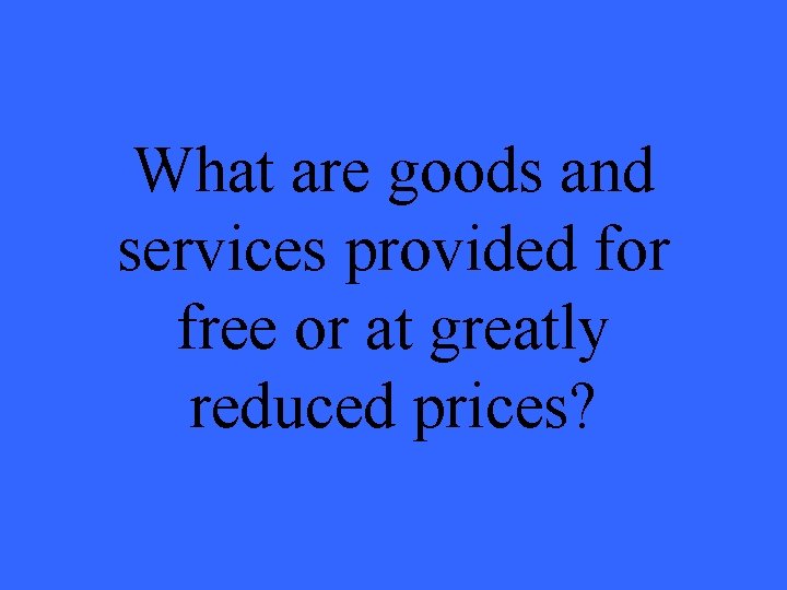 What are goods and services provided for free or at greatly reduced prices? 