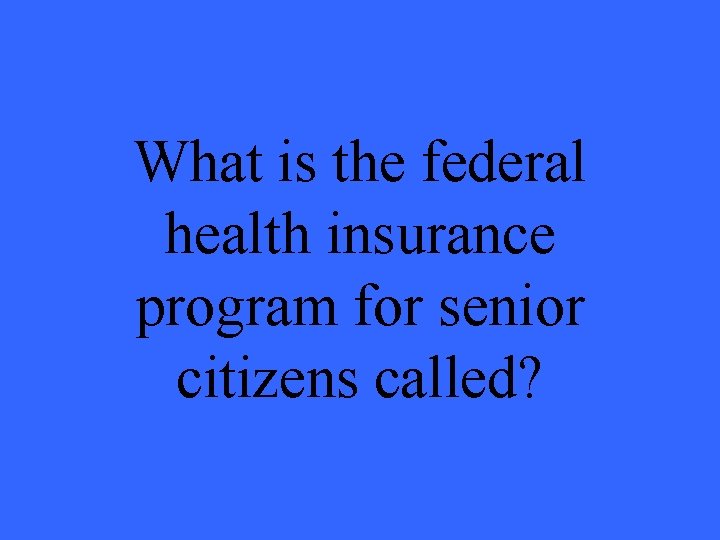 What is the federal health insurance program for senior citizens called? 