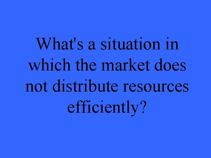 What's a situation in which the market does not distribute resources efficiently? 