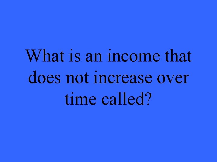 What is an income that does not increase over time called? 