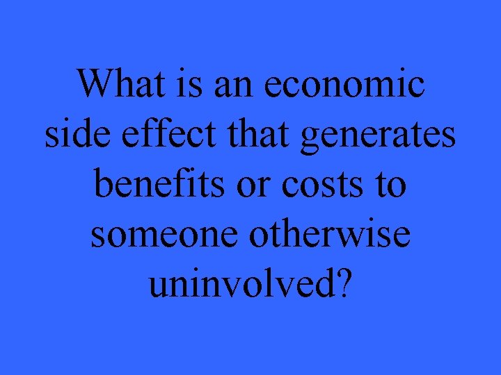 What is an economic side effect that generates benefits or costs to someone otherwise
